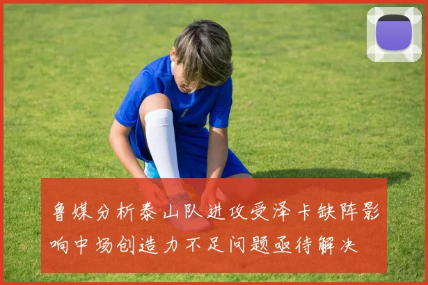 鲁媒分析泰山队进攻受泽卡缺阵影响中场创造力不足问题亟待解决