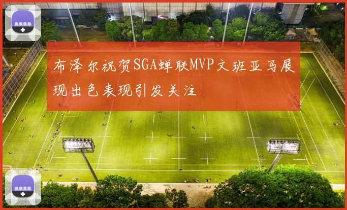 布泽尔祝贺SGA蝉联MVP文班亚马展现出色表现引发关注