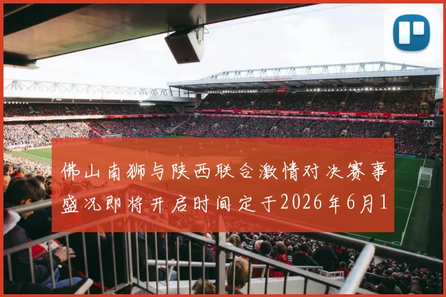 佛山南狮与陕西联合激情对决赛事盛况即将开启时间定于2026年6月14日周日晚上七点半