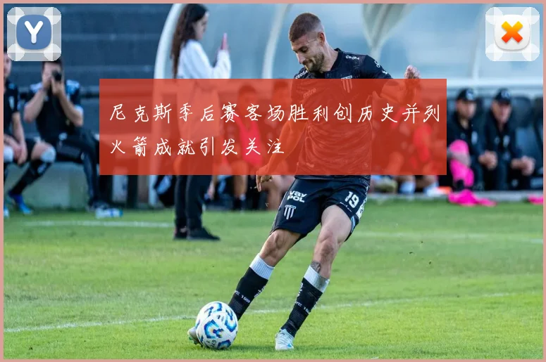 尼克斯季后赛客场胜利创历史并列火箭成就引发关注
