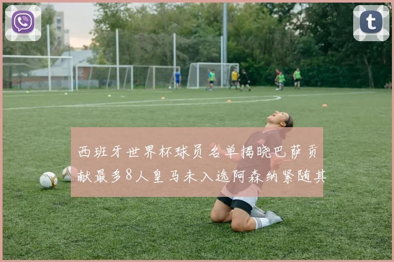 西班牙世界杯球员名单揭晓巴萨贡献最多8人皇马未入选阿森纳紧随其后3人并列第二
