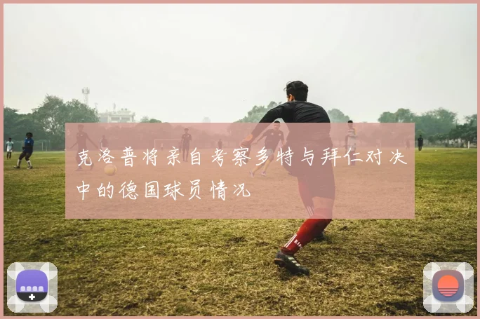克洛普将亲自考察多特与拜仁对决中的德国球员情况