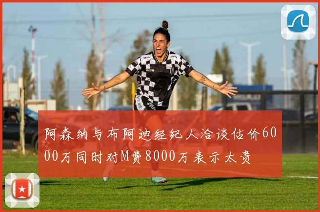 阿森纳与布阿迪经纪人洽谈估价6000万同时对M费8000万表示太贵