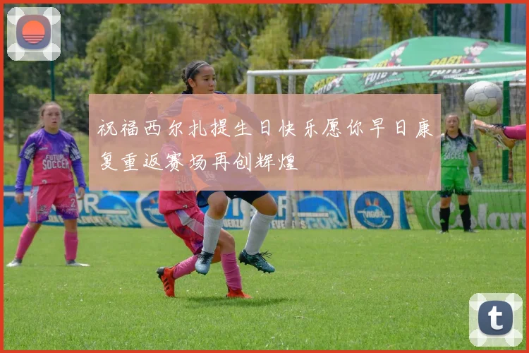 祝福西尔扎提生日快乐愿你早日康复重返赛场再创辉煌