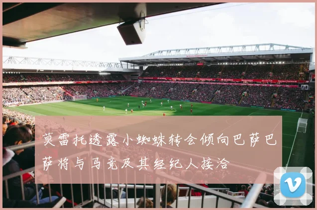 莫雷托透露小蜘蛛转会倾向巴萨巴萨将与马竞及其经纪人接洽
