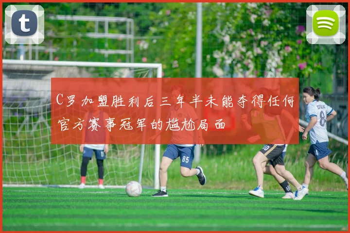 C罗加盟胜利后三年半未能夺得任何官方赛事冠军的尴尬局面