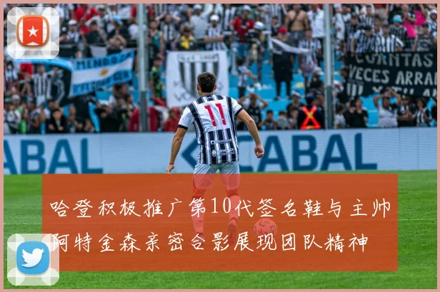 哈登积极推广第10代签名鞋与主帅阿特金森亲密合影展现团队精神