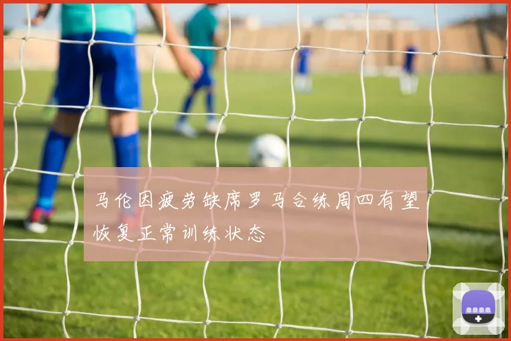 马伦因疲劳缺席罗马合练周四有望恢复正常训练状态
