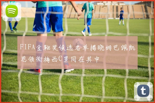 FIFA金靴奖候选名单揭晓姆巴佩凯恩领衔梅西C罗同在其中