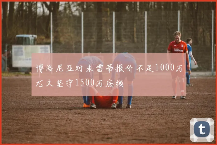 博洛尼亚对米雷蒂报价不足1000万尤文坚守1500万底线