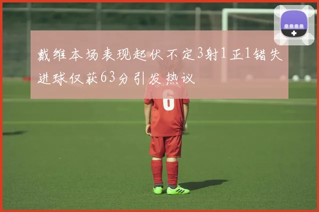 戴维本场表现起伏不定3射1正1错失进球仅获63分引发热议