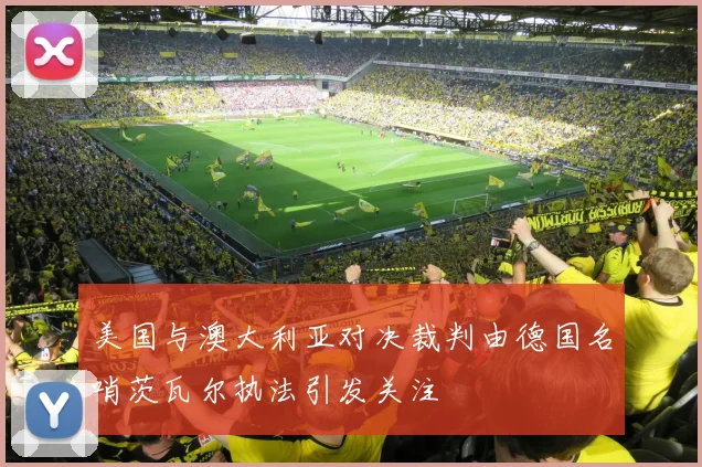美国与澳大利亚对决裁判由德国名哨茨瓦尔执法引发关注
