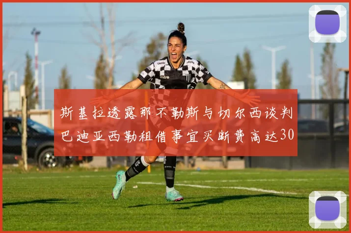 斯基拉透露那不勒斯与切尔西谈判巴迪亚西勒租借事宜买断费高达3000万欧