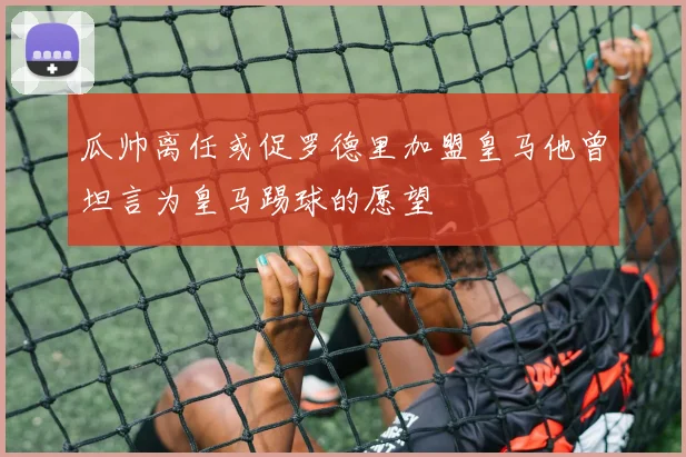 瓜帅离任或促罗德里加盟皇马他曾坦言为皇马踢球的愿望