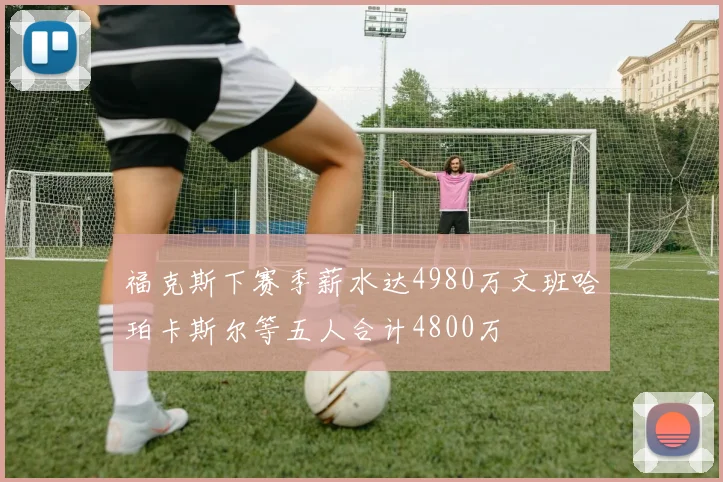福克斯下赛季薪水达4980万文班哈珀卡斯尔等五人合计4800万