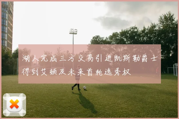 湖人完成三方交易引进凯斯勒爵士得到艾顿及未来首轮选秀权
