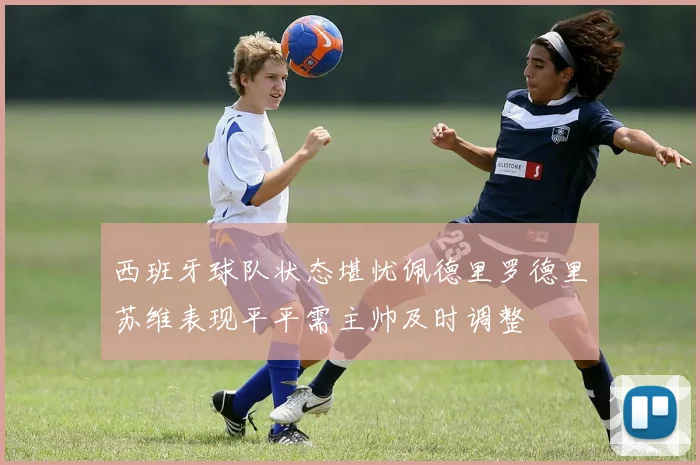 西班牙球队状态堪忧佩德里罗德里苏维表现平平需主帅及时调整