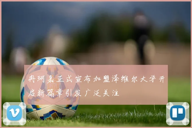 冉珂嘉正式宣布加盟泽维尔大学开启新篇章引发广泛关注