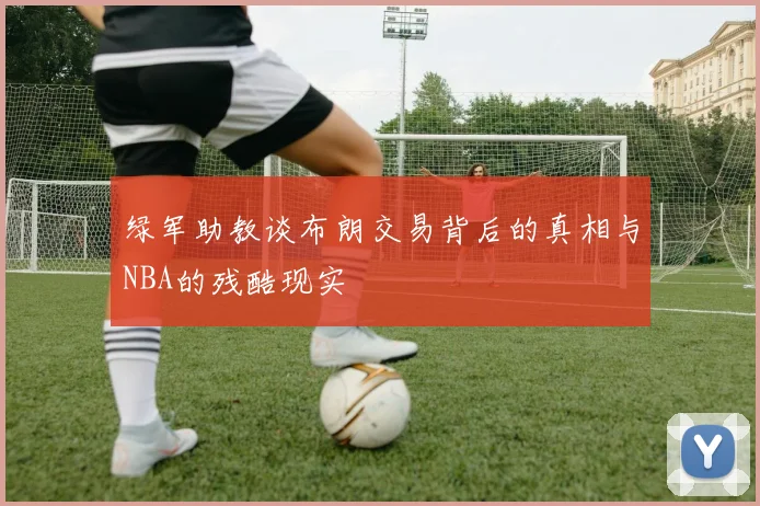 绿军助教谈布朗交易背后的真相与NBA的残酷现实