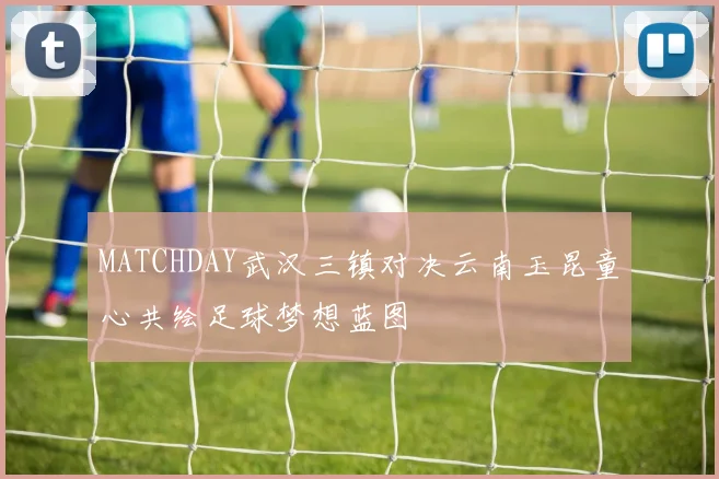 MATCHDAY武汉三镇对决云南玉昆童心共绘足球梦想蓝图