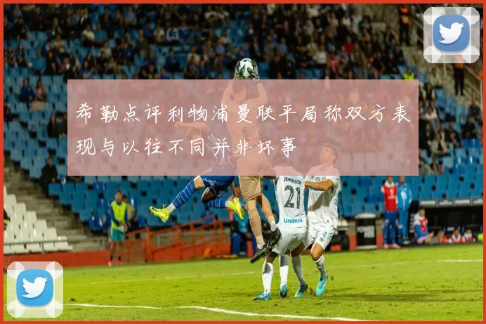 希勒点评利物浦曼联平局称双方表现与以往不同并非坏事