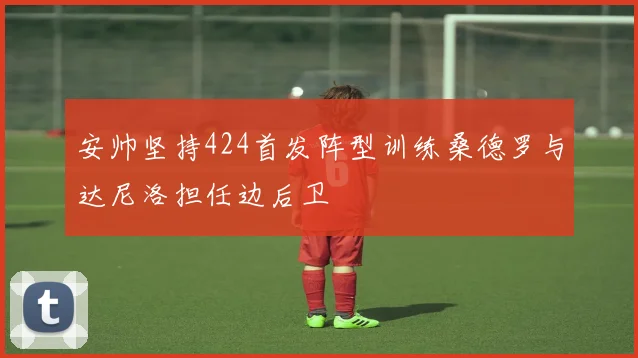 安帅坚持424首发阵型训练桑德罗与达尼洛担任边后卫
