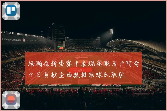 杨瀚森新秀赛季表现亮眼马卢阿奇今日贡献全面数据助球队取胜