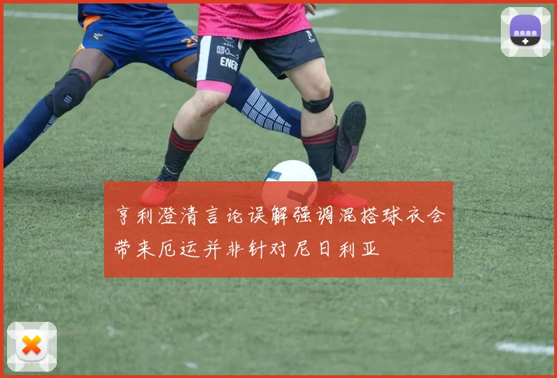 亨利澄清言论误解强调混搭球衣会带来厄运并非针对尼日利亚
