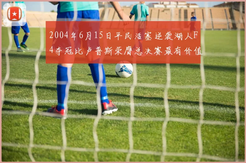 2004年6月15日平民活塞逆袭湖人F4夺冠比卢普斯荣膺总决赛最有价值球员