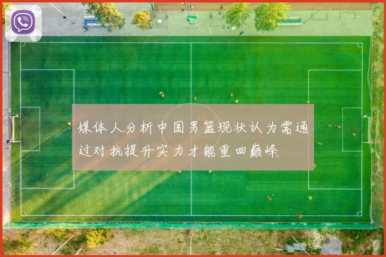 媒体人分析中国男篮现状认为需通过对抗提升实力才能重回巅峰