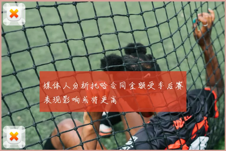 媒体人分析托哈合同金额受季后赛表现影响或将更高